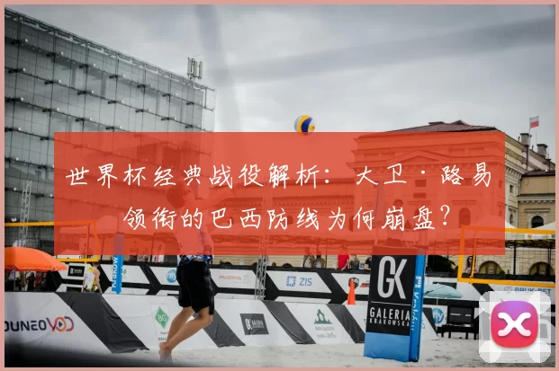 世界杯经典战役解析:大卫·路易斯领衔的巴西防线为何崩盘?