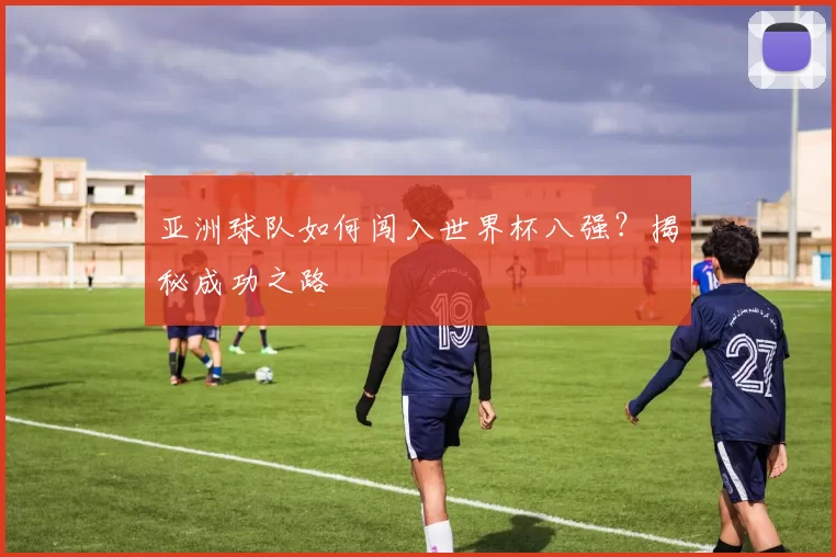 亚洲球队如何闯入世界杯八强？揭秘成功之路