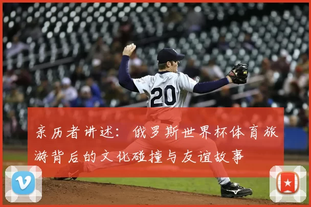 亲历者讲述:俄罗斯世界杯体育旅游背后的文化碰撞与友谊故事