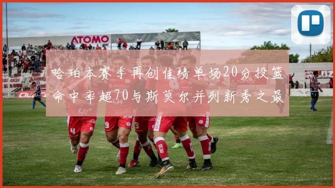 哈珀本赛季再创佳绩单场20分投篮命中率超70与斯莫尔并列新秀之最