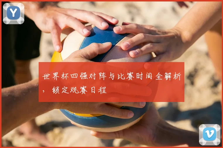 世界杯四强对阵与比赛时间全解析，锁定观赛日程