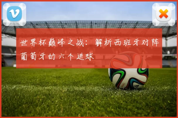 世界杯巅峰之战：解析西班牙对阵葡萄牙的六个进球