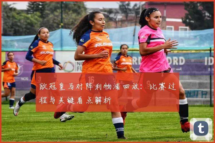 欧冠皇马对阵利物浦回放：比赛过程与关键看点解析