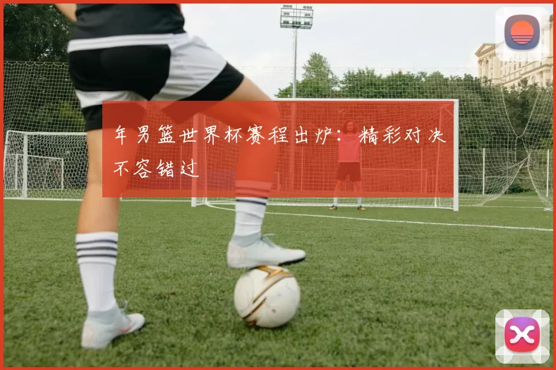 年男篮世界杯赛程出炉:精彩对决不容错过