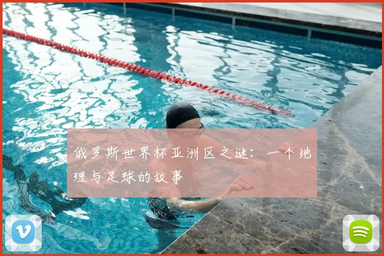 俄罗斯世界杯亚洲区之谜：一个地理与足球的故事
