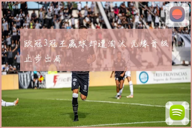欧冠3冠王赢球却遭淘汰 无缘晋级止步出局