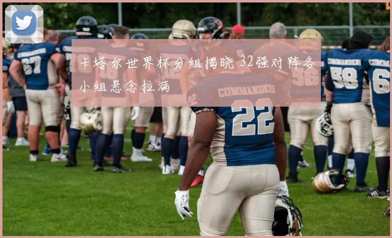 卡塔尔世界杯分组揭晓 32强对阵各小组悬念拉满