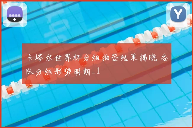 卡塔尔世界杯分组抽签结果揭晓 各队分组形势明朗_1