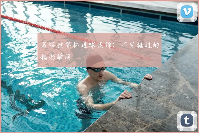 若塔世界杯进球集锦:不可错过的精彩瞬间