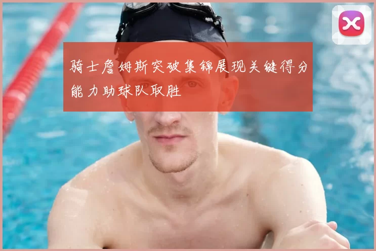 骑士詹姆斯突破集锦展现关键得分能力助球队取胜