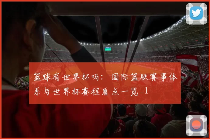 篮球有世界杯吗：国际篮联赛事体系与世界杯赛程看点一览_1