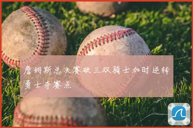 詹姆斯总决赛砍三双骑士加时逆转勇士夺赛点