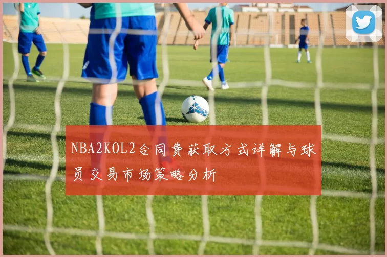 NBA2KOL2合同费获取方式详解与球员交易市场策略分析