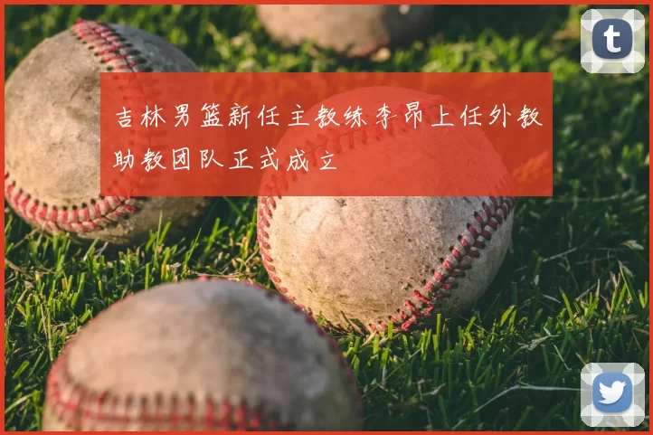 吉林男篮新任主教练李昂上任外教助教团队正式成立