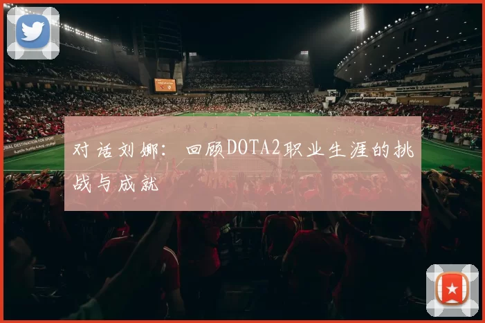 对话刘娜：回顾DOTA2职业生涯的挑战与成就