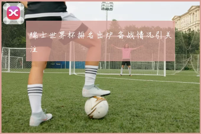 瑞士世界杯排名出炉 备战情况引关注