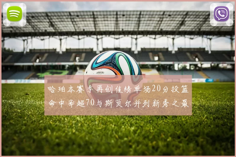 哈珀本赛季再创佳绩单场20分投篮命中率超70与斯莫尔并列新秀之最