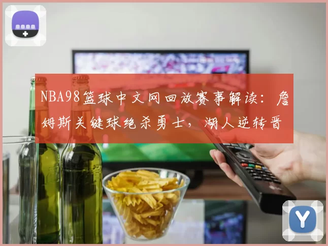 NBA98篮球中文网回放赛事解读:詹姆斯关键球绝杀勇士,湖人逆转晋级总决赛