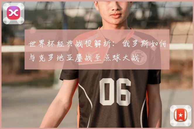 世界杯经典战役解析：俄罗斯如何与克罗地亚鏖战至点球大战