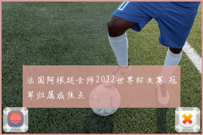 法国阿根廷会师2022世界杯决赛 冠军归属成焦点