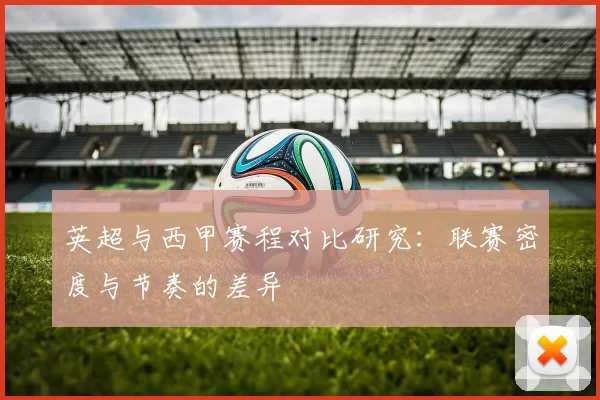 英超与西甲赛程对比研究：联赛密度与节奏的差异