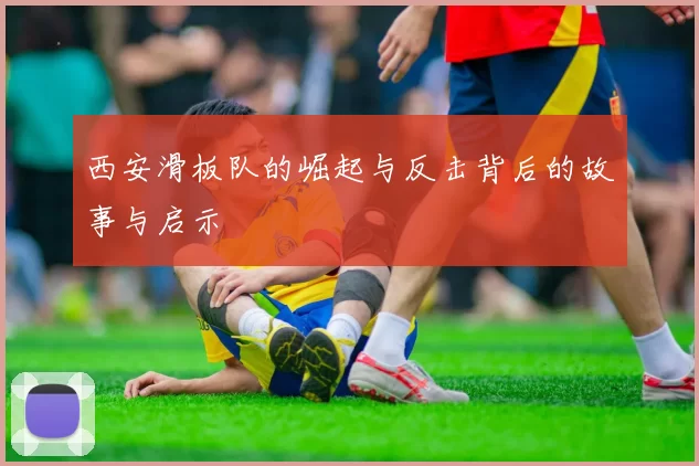西安滑板队的崛起与反击背后的故事与启示