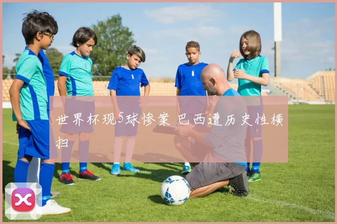 世界杯现5球惨案 巴西遭历史性横扫
