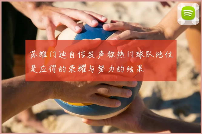 苏维门迪自信发声称热门球队地位是应得的荣耀与努力的结果