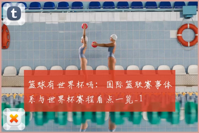 篮球有世界杯吗：国际篮联赛事体系与世界杯赛程看点一览_1