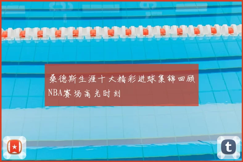 桑德斯生涯十大精彩进球集锦回顾NBA赛场高光时刻