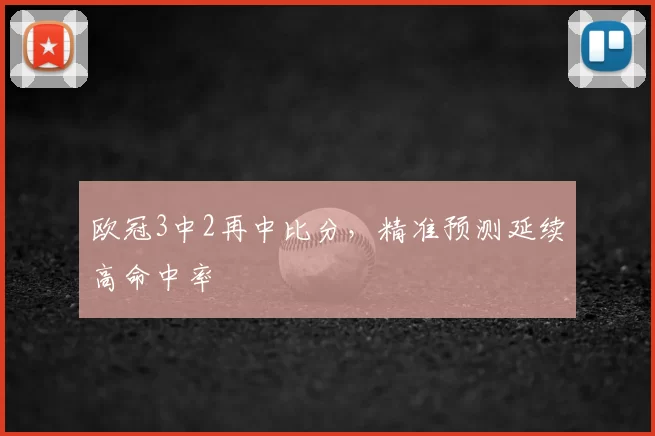 欧冠3中2再中比分，精准预测延续高命中率