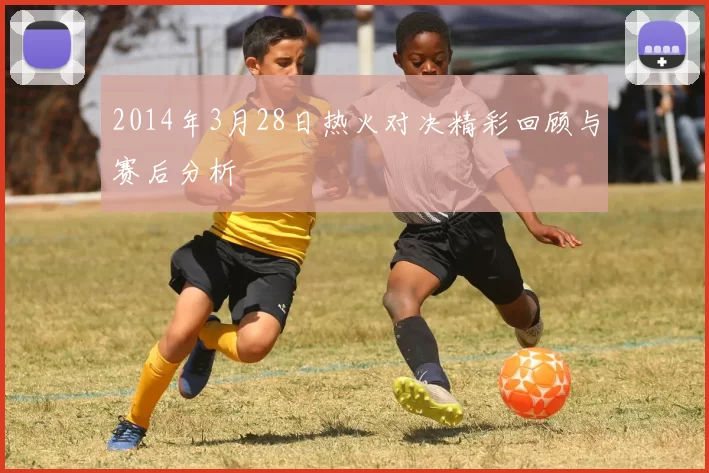 2014年3月28日热火对决精彩回顾与赛后分析