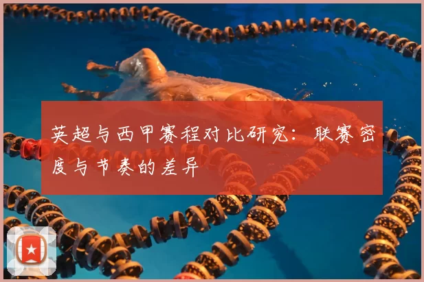 英超与西甲赛程对比研究：联赛密度与节奏的差异