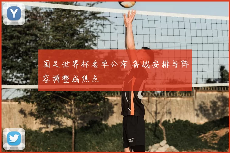 国足世界杯名单公布 备战安排与阵容调整成焦点