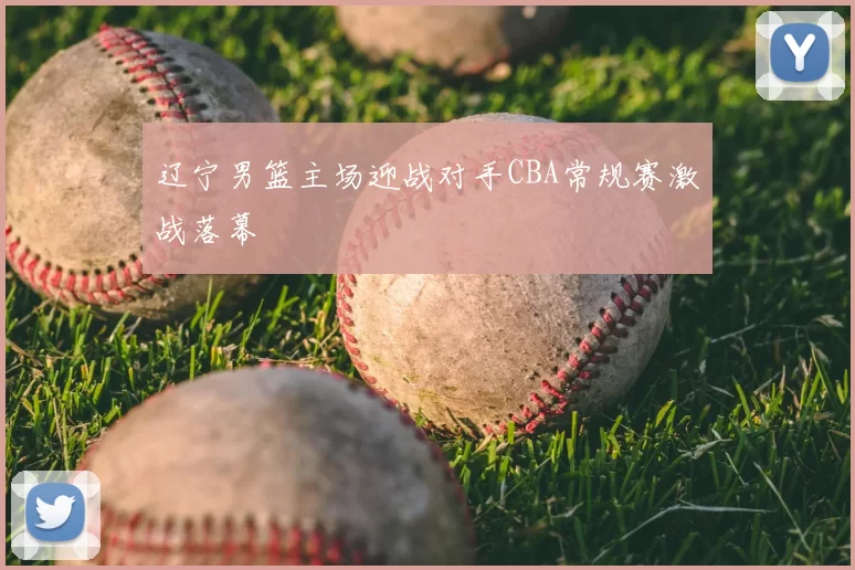 辽宁男篮主场迎战对手CBA常规赛激战落幕