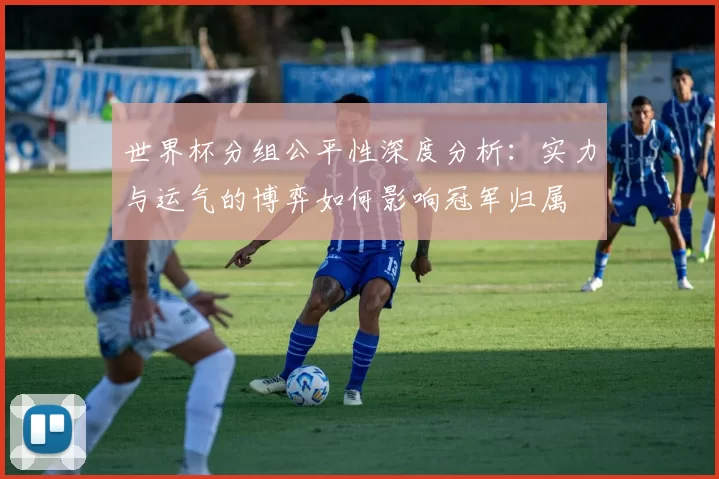 世界杯分组公平性深度分析:实力与运气的博弈如何影响冠军归属