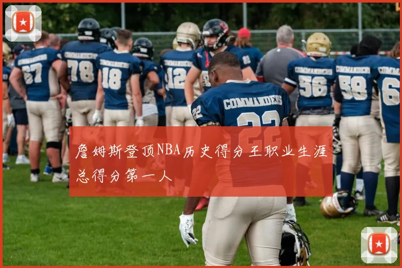 詹姆斯登顶NBA历史得分王职业生涯总得分第一人
