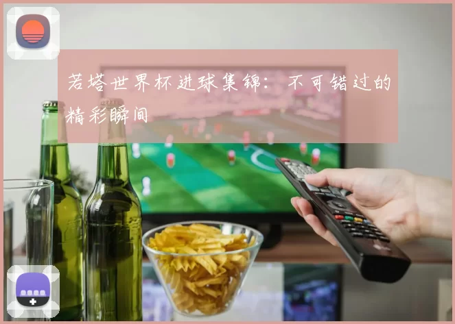 若塔世界杯进球集锦：不可错过的精彩瞬间
