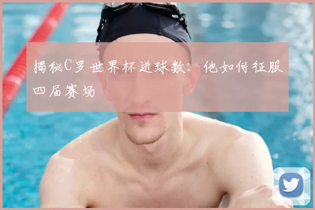 揭秘C罗世界杯进球数：他如何征服四届赛场