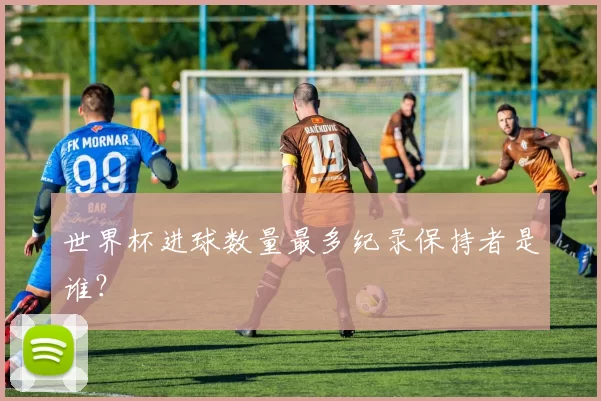 世界杯进球数量最多纪录保持者是谁?