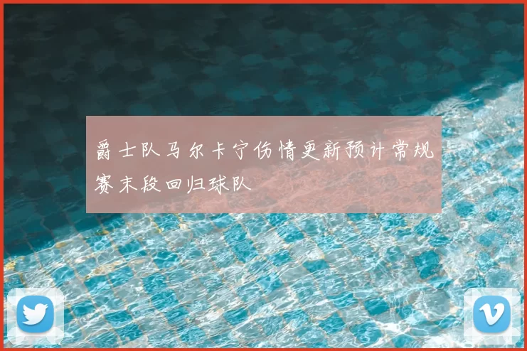 爵士队马尔卡宁伤情更新预计常规赛末段回归球队