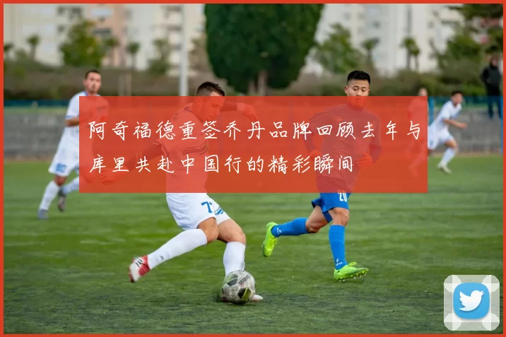 阿奇福德重签乔丹品牌回顾去年与库里共赴中国行的精彩瞬间