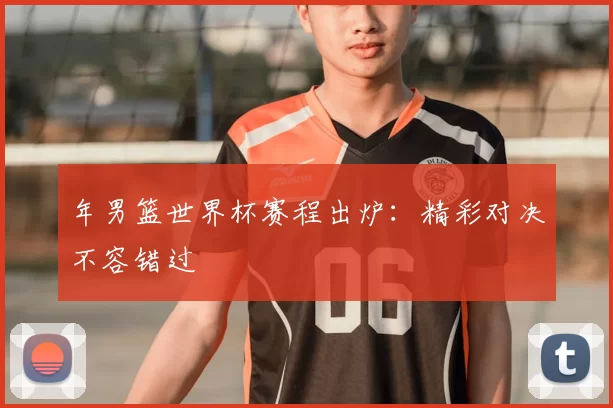 年男篮世界杯赛程出炉:精彩对决不容错过
