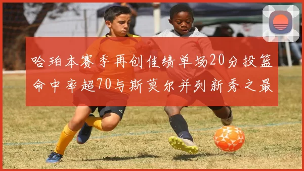 哈珀本赛季再创佳绩单场20分投篮命中率超70与斯莫尔并列新秀之最