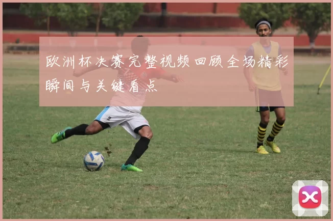 欧洲杯决赛完整视频回顾全场精彩瞬间与关键看点