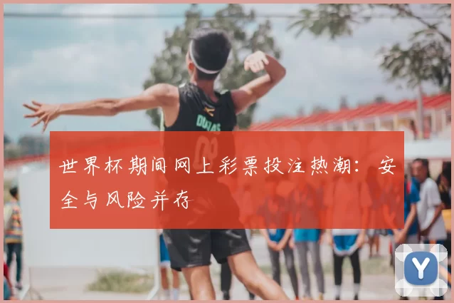 世界杯期间网上彩票投注热潮:安全与风险并存