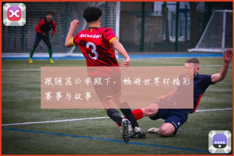 跟随茜公举殿下，畅游世界杯精彩赛事与故事