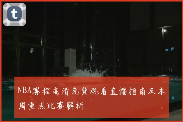 NBA赛程高清免费观看直播指南及本周重点比赛解析