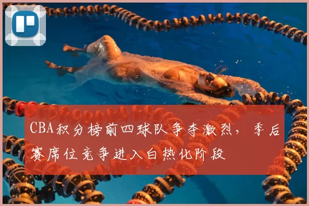 CBA积分榜前四球队争夺激烈，季后赛席位竞争进入白热化阶段