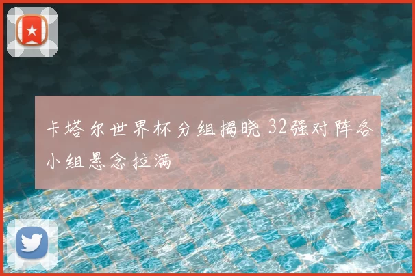 卡塔尔世界杯分组揭晓 32强对阵各小组悬念拉满